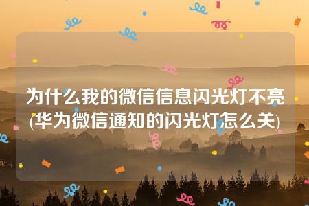 为什么我的微信信息闪光灯不亮(华为微信通知的闪光灯怎么关)