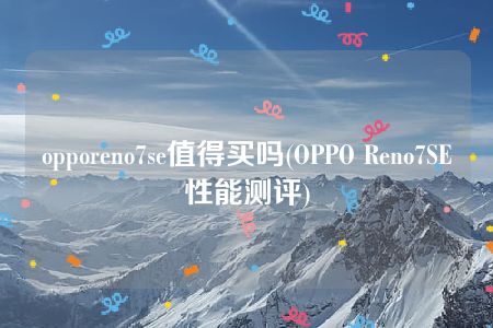 opporeno7se值得买吗(OPPO Reno7SE性能测评)