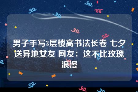 男子手写3层楼高书法长卷 七夕送异地女友 网友：这不比玫瑰浪漫