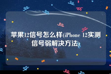 苹果12信号怎么样(iPhone 12实测信号弱解决方法)