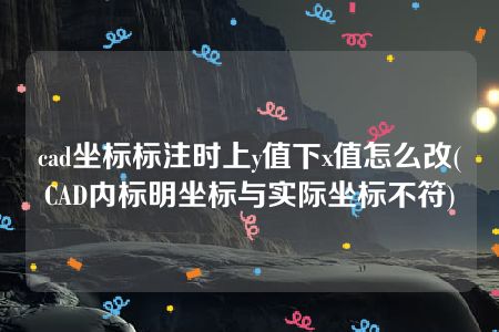 cad坐标标注时上y值下x值怎么改(CAD内标明坐标与实际坐标不符)