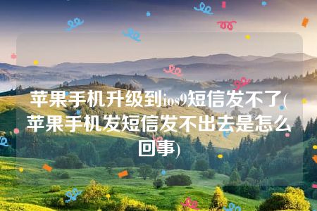 苹果手机升级到ios9短信发不了(苹果手机发短信发不出去是怎么回事)