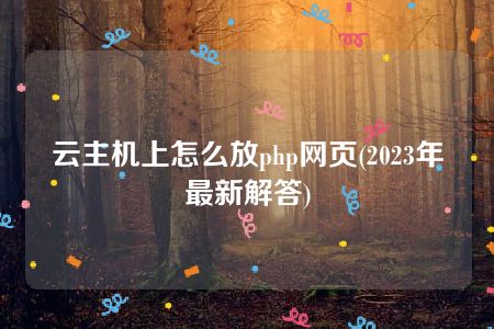 云主机上怎么放php网页(2023年最新解答)