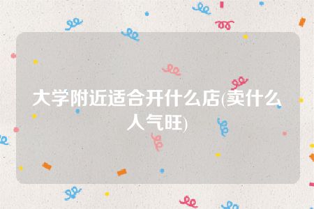 大学附近适合开什么店(卖什么人气旺)