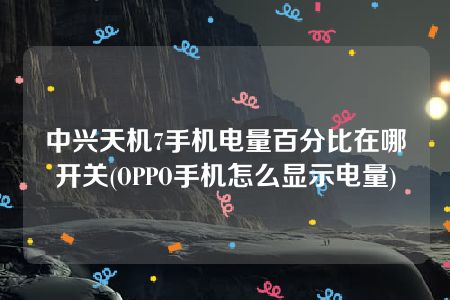 中兴天机7手机电量百分比在哪开关(OPPO手机怎么显示电量)