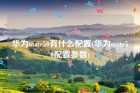 华为mate50有什么配置(华为mate50配置参数)