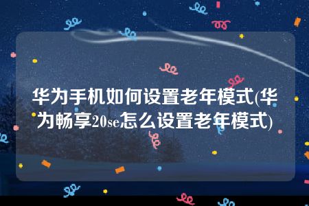 华为手机如何设置老年模式(华为畅享20se怎么设置老年模式)