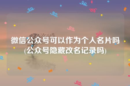 微信公众号可以作为个人名片吗(公众号隐藏改名记录吗)