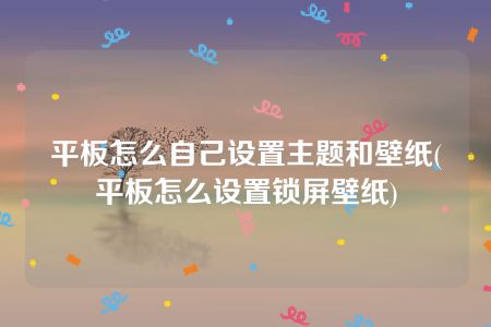 平板怎么自己设置主题和壁纸(平板怎么设置锁屏壁纸)