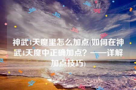 神武4天魔里怎么加点(如何在神武4天魔中正确加点？——详解加点技巧)