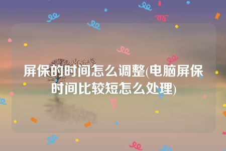 屏保的时间怎么调整(电脑屏保时间比较短怎么处理)