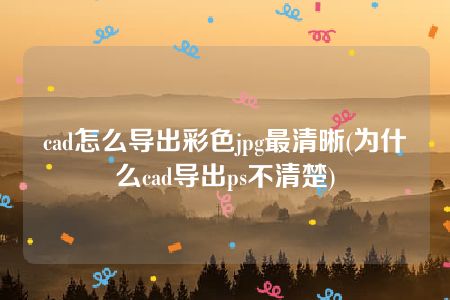 cad怎么导出彩色jpg最清晰(为什么cad导出ps不清楚)