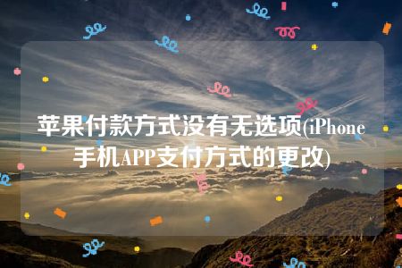 苹果付款方式没有无选项(iPhone手机APP支付方式的更改)