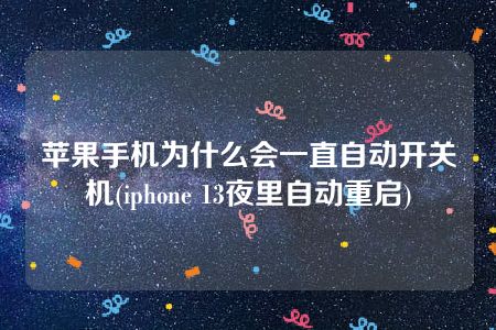 苹果手机为什么会一直自动开关机(iphone 13夜里自动重启)