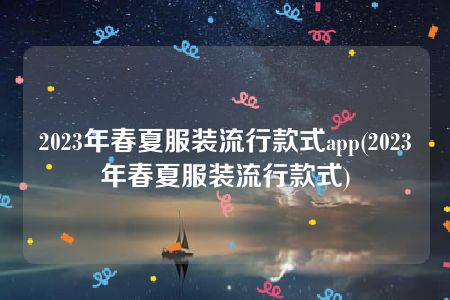 2023年春夏服装流行款式app(2023年春夏服装流行款式)