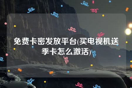 免费卡密发放平台(买电视机送季卡怎么激活)