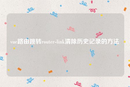 vue路由跳转router-link清除历史记录的方法