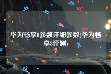 华为畅享8参数详细参数(华为畅享8评测)