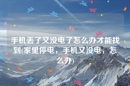 手机丢了又没电了怎么办才能找到(家里停电，手机又没电，怎么办)