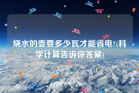 烧水的壶要多少瓦才能省电?(科学计算告诉你答案)