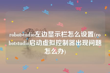 robotstudio左边显示栏怎么设置(robotstudio启动虚拟控制器出现问题怎么办)