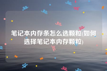 笔记本内存条怎么选颗粒(如何选择笔记本内存颗粒)