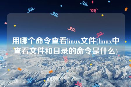 用哪个命令查看linux文件(linux中查看文件和目录的命令是什么)