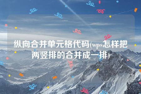 纵向合并单元格代码(wps怎样把两竖排的合并成一排)