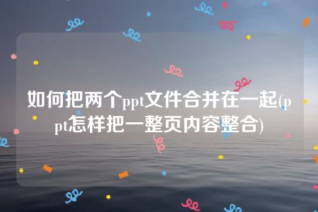 如何把两个ppt文件合并在一起(ppt怎样把一整页内容整合)