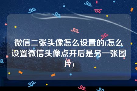 微信二张头像怎么设置的(怎么设置微信头像点开后是另一张图片)