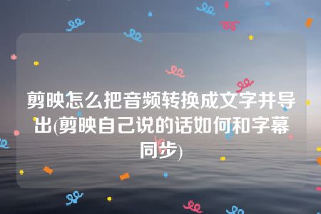 剪映怎么把音频转换成文字并导出(剪映自己说的话如何和字幕同步)