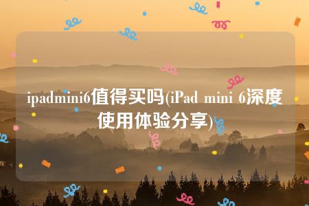 ipadmini6值得买吗(iPad mini 6深度使用体验分享)