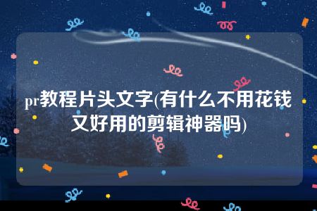 pr教程片头文字(有什么不用花钱又好用的剪辑神器吗)