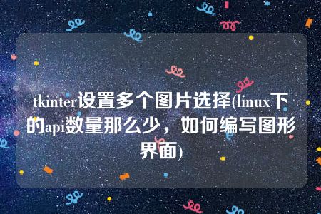 tkinter设置多个图片选择(linux下的api数量那么少，如何编写图形界面)