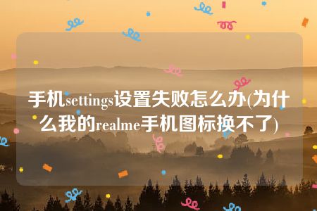 手机settings设置失败怎么办(为什么我的realme手机图标换不了)