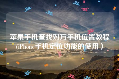 苹果手机查找对方手机位置教程(iPhone手机定位功能的使用）