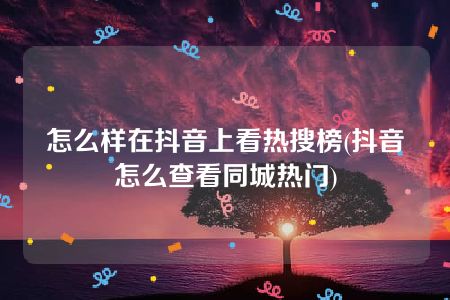 怎么样在抖音上看热搜榜(抖音怎么查看同城热门)