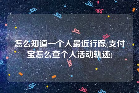 怎么知道一个人最近行踪(支付宝怎么查个人活动轨迹)