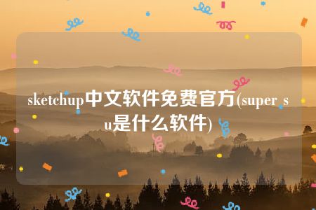 sketchup中文软件免费官方(super su是什么软件)