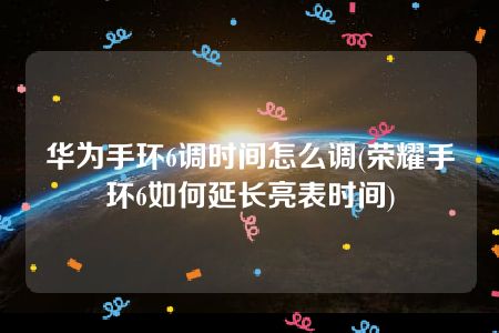 华为手环6调时间怎么调(荣耀手环6如何延长亮表时间)