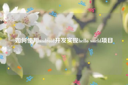 如何使用android开发实现hello world项目