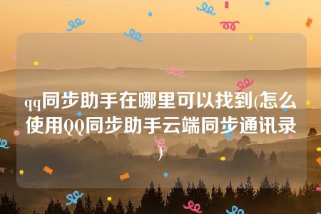 qq同步助手在哪里可以找到(怎么使用QQ同步助手云端同步通讯录)