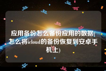 应用备份怎么备份应用的数据(怎么将icloud的备份恢复到安卓手机上)