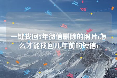 一键找回3年微信删除的照片(怎么才能找回几年前的短信)