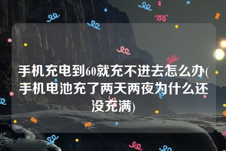 手机充电到60就充不进去怎么办(手机电池充了两天两夜为什么还没充满)