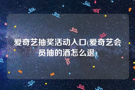 爱奇艺抽奖活动入口(爱奇艺会员抽的酒怎么退)