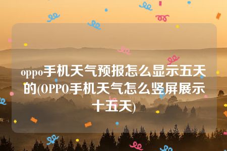 oppo手机天气预报怎么显示五天的(OPPO手机天气怎么竖屏展示十五天)