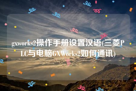 gxworks2操作手册设置汉语(三菱PLC与电脑GXWorks2如何通讯)