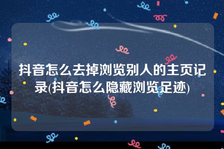 抖音怎么去掉浏览别人的主页记录(抖音怎么隐藏浏览足迹)