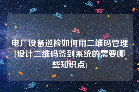 电厂设备巡检如何用二维码管理(设计二维码签到系统的需要哪些知识点)